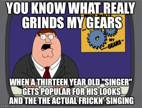 Peter Griffin News | YOU KNOW WHAT REALY GRINDS MY GEARS; WHEN A THIRTEEN YEAR OLD "SINGER" GETS POPULAR FOR HIS LOOKS AND THE THE ACTUAL FRICKN' SINGING | image tagged in memes,peter griffin news | made w/ Imgflip meme maker