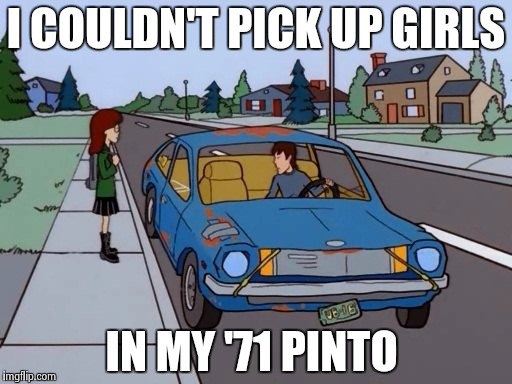 They said these things were dangerous ! | I COULDN'T PICK UP GIRLS; IN MY '71 PINTO | image tagged in 1971 pinto | made w/ Imgflip meme maker