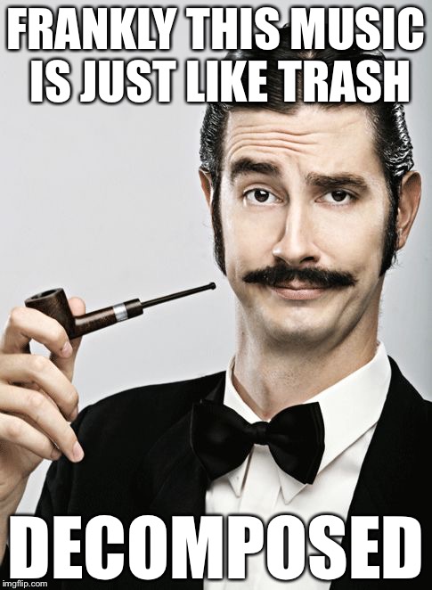 snob | FRANKLY THIS MUSIC IS JUST LIKE TRASH; DECOMPOSED | image tagged in snob,memes,bad pun,bad puns | made w/ Imgflip meme maker