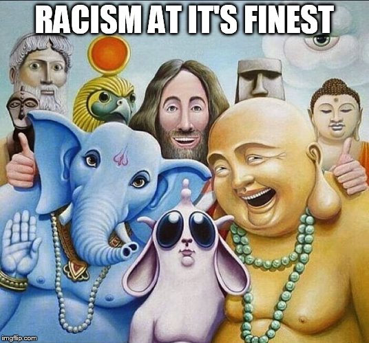 religions common ground | RACISM AT IT'S FINEST | image tagged in religions common ground | made w/ Imgflip meme maker