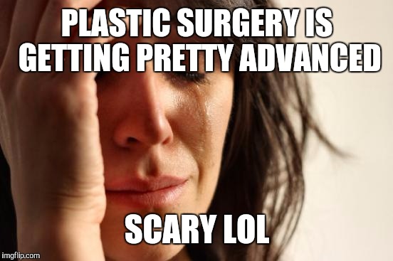 First World Problems Meme | PLASTIC SURGERY IS GETTING PRETTY ADVANCED SCARY LOL | image tagged in memes,first world problems | made w/ Imgflip meme maker
