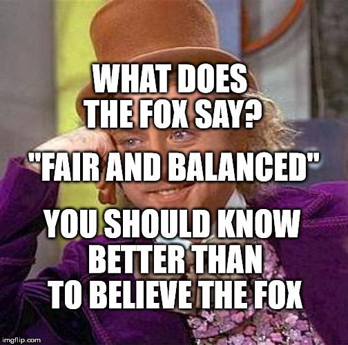 Creepy Condescending Wonka | WHAT DOES THE FOX SAY? "FAIR AND BALANCED"; YOU SHOULD KNOW BETTER THAN TO BELIEVE THE FOX | image tagged in memes,creepy condescending wonka | made w/ Imgflip meme maker