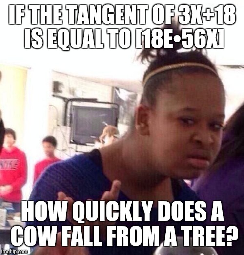Black Girl Wat Meme | IF THE TANGENT OF 3X+18 IS EQUAL TO [18E•56X] HOW QUICKLY DOES A COW FALL FROM A TREE? | image tagged in memes,black girl wat | made w/ Imgflip meme maker