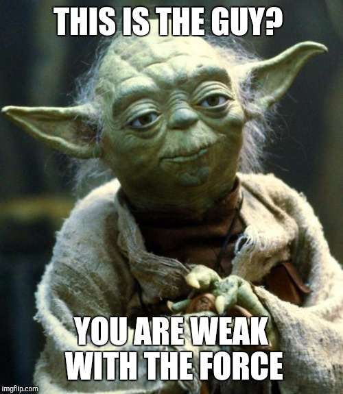 Star Wars Yoda | THIS IS THE GUY? YOU ARE WEAK WITH THE FORCE | image tagged in memes,star wars yoda | made w/ Imgflip meme maker