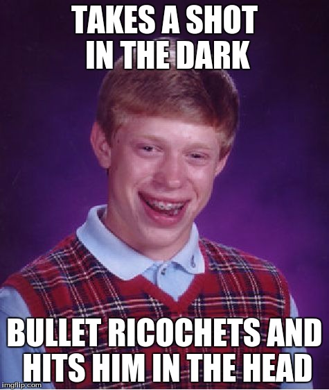 When Bad Luck Brian guesses... | TAKES A SHOT IN THE DARK; BULLET RICOCHETS AND HITS HIM IN THE HEAD | image tagged in memes,bad luck brian,shot in the dark | made w/ Imgflip meme maker