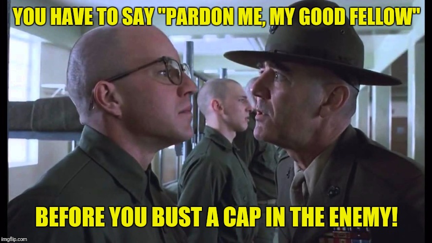 full metal jacket | YOU HAVE TO SAY "PARDON ME, MY GOOD FELLOW" BEFORE YOU BUST A CAP IN THE ENEMY! | image tagged in full metal jacket | made w/ Imgflip meme maker