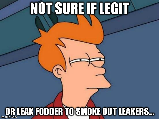 Futurama Fry Meme | NOT SURE IF LEGIT; OR LEAK FODDER TO SMOKE OUT LEAKERS... | image tagged in memes,futurama fry | made w/ Imgflip meme maker