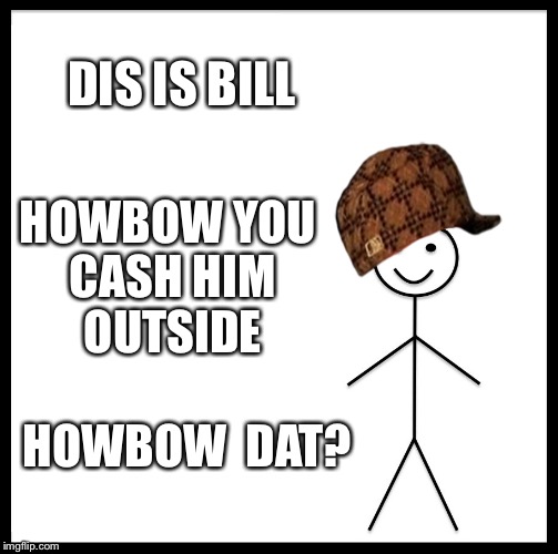 Be Like Bill | DIS IS BILL; HOWBOW YOU CASH HIM OUTSIDE; HOWBOW  DAT? | image tagged in memes,be like bill,scumbag | made w/ Imgflip meme maker