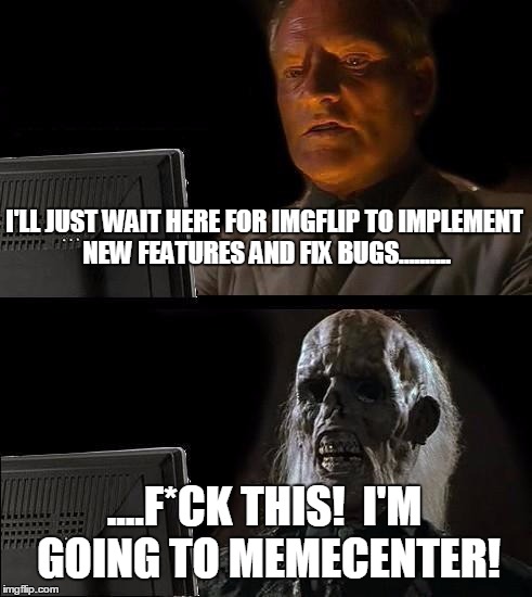 I'll Just Wait Here Meme | I'LL JUST WAIT HERE FOR IMGFLIP TO IMPLEMENT NEW FEATURES AND FIX BUGS.......... ....F*CK THIS!  I'M GOING TO MEMECENTER! | image tagged in memes,ill just wait here | made w/ Imgflip meme maker