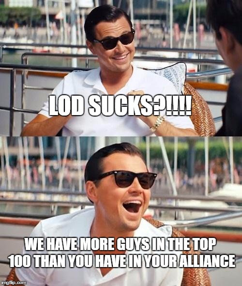 Leonardo Dicaprio Wolf Of Wall Street Meme | LOD SUCKS?!!!! WE HAVE MORE GUYS IN THE TOP 100 THAN YOU HAVE IN YOUR ALLIANCE | image tagged in memes,leonardo dicaprio wolf of wall street | made w/ Imgflip meme maker