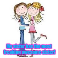 Sisters | My sister has the most freaking awesome sister! | image tagged in sisters | made w/ Imgflip meme maker