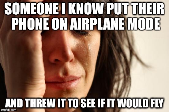 First World Problems | SOMEONE I KNOW PUT THEIR PHONE ON AIRPLANE MODE; AND THREW IT TO SEE IF IT WOULD FLY | image tagged in memes,first world problems | made w/ Imgflip meme maker