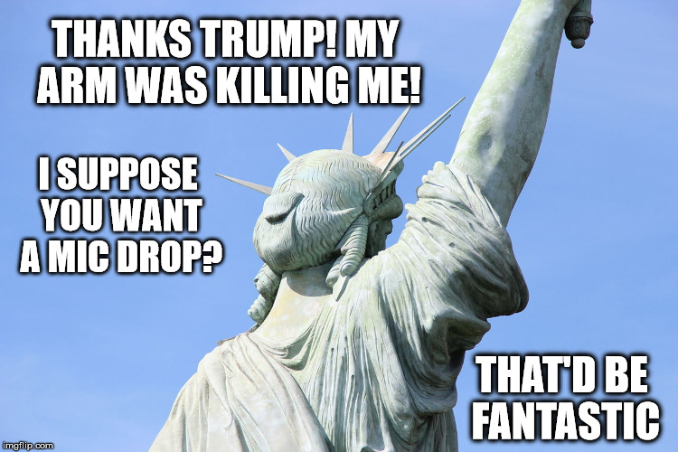 Thanks Trump! | THANKS TRUMP! MY ARM WAS KILLING ME! I SUPPOSE YOU WANT A MIC DROP? THAT'D BE FANTASTIC | image tagged in trump,donald,statue of liberty,killing,mic drop | made w/ Imgflip meme maker