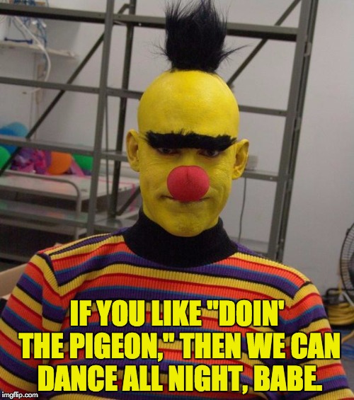 If Bert had a pickup line... | IF YOU LIKE "DOIN' THE PIGEON," THEN WE CAN DANCE ALL NIGHT, BABE. | image tagged in memes,bert and ernie,sesame street | made w/ Imgflip meme maker