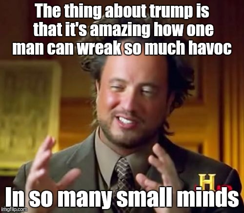 Ancient Aliens Meme |  The thing about trump is that it's amazing how one man can wreak so much havoc; In so many small minds | image tagged in memes,ancient aliens | made w/ Imgflip meme maker