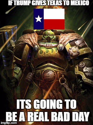 Lines Not To Be Crossed | IF TRUMP GIVES TEXAS TO MEXICO; ITS GOING TO BE A REAL BAD DAY | image tagged in texas,warhammer40k,donald trump | made w/ Imgflip meme maker