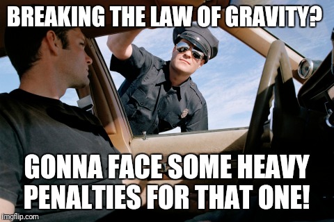 BREAKING THE LAW OF GRAVITY? GONNA FACE SOME HEAVY PENALTIES FOR THAT ONE! | made w/ Imgflip meme maker