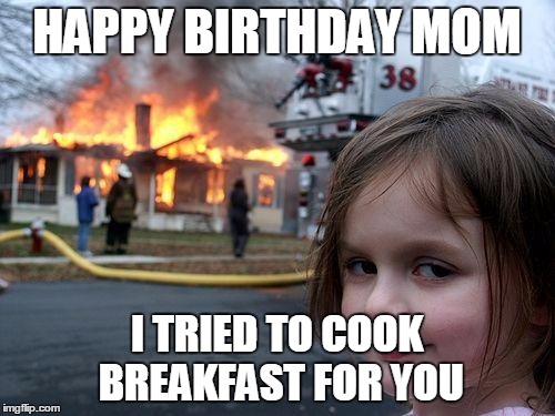 Disaster Girl Meme | HAPPY BIRTHDAY MOM; I TRIED TO COOK BREAKFAST FOR YOU | image tagged in memes,disaster girl | made w/ Imgflip meme maker