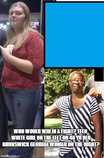 Teen white girl vs 48 yr old black woman | WHO WOULD WIN IN A FIGHT? TEEN WHITE GIRL ON THE LEFT OR 48 YR OLD BRUNSWICK GEORGIA WOMAN ON THE RIGHT? | image tagged in white girl | made w/ Imgflip meme maker