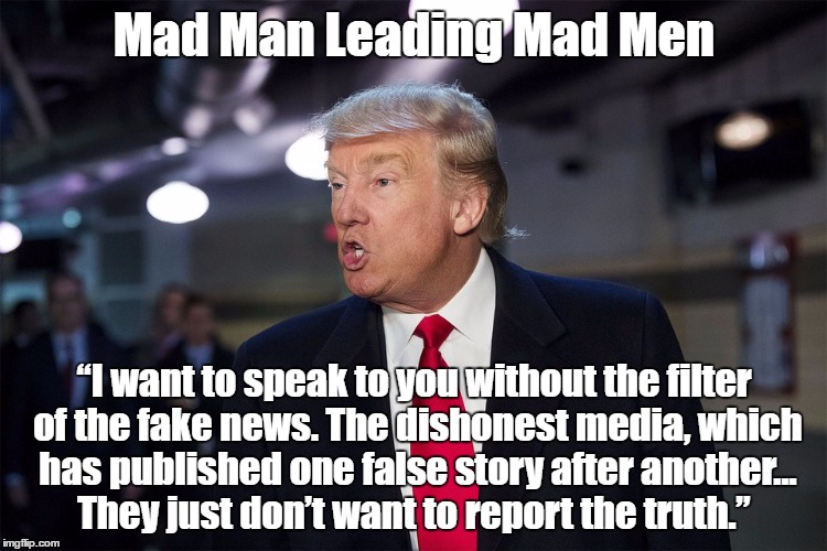 Mad Man Leading Mad Men “I want to speak to you without the filter of the fake news. The dishonest media, which has published one false stor | made w/ Imgflip meme maker