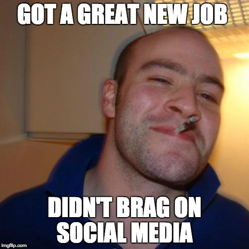 Good Guy Greg Meme | GOT A GREAT NEW JOB; DIDN'T BRAG ON SOCIAL MEDIA | image tagged in memes,good guy greg | made w/ Imgflip meme maker