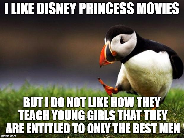 Unpopular Opinion Puffin | I LIKE DISNEY PRINCESS MOVIES; BUT I DO NOT LIKE HOW THEY TEACH YOUNG GIRLS THAT THEY ARE ENTITLED TO ONLY THE BEST MEN | image tagged in memes,unpopular opinion puffin | made w/ Imgflip meme maker
