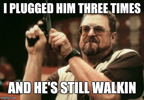 Am I The Only One Around Here Meme | I PLUGGED HIM THREE TIMES AND HE'S STILL WALKIN | image tagged in memes,am i the only one around here | made w/ Imgflip meme maker