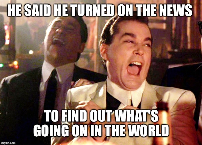Good Fellas Hilarious | HE SAID HE TURNED ON THE NEWS; TO FIND OUT WHAT'S GOING ON IN THE WORLD | image tagged in memes,good fellas hilarious | made w/ Imgflip meme maker