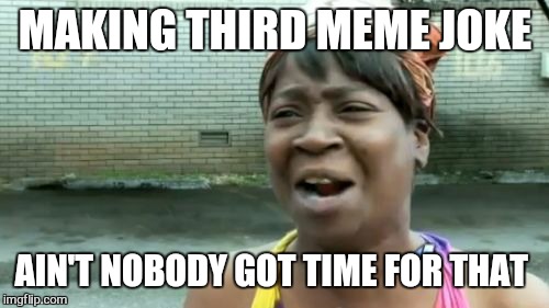 Ain't Nobody Got Time For That Meme | MAKING THIRD MEME JOKE AIN'T NOBODY GOT TIME FOR THAT | image tagged in memes,aint nobody got time for that | made w/ Imgflip meme maker