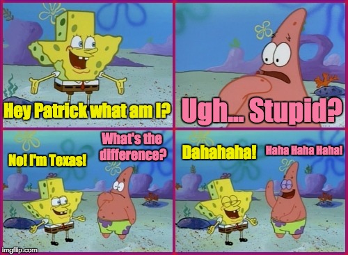 Oh Spongebob, You Used To Be So Funny... | Hey Patrick what am I? Ugh... Stupid? What's the difference? Haha Haha Haha! Dahahaha! No! I'm Texas! | image tagged in memes,famous quote weekend,cartoon week,funny,spongebob squarepants,patrick star | made w/ Imgflip meme maker