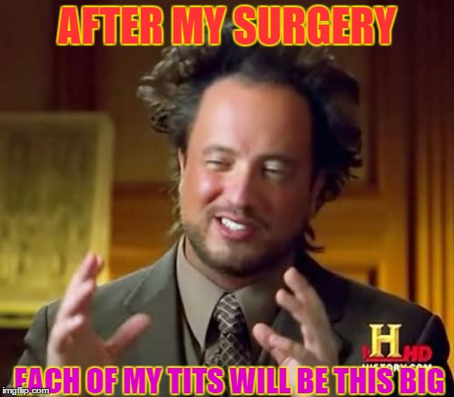 Buyin Big Boobs | AFTER MY SURGERY; EACH OF MY TITS WILL BE THIS BIG | image tagged in ancient aliens,transgender,too funny,big boobs,implants,queens | made w/ Imgflip meme maker