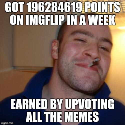 Good Guy Greg | GOT 196284619 POINTS ON IMGFLIP IN A WEEK; EARNED BY UPVOTING ALL THE MEMES | image tagged in memes,good guy greg | made w/ Imgflip meme maker