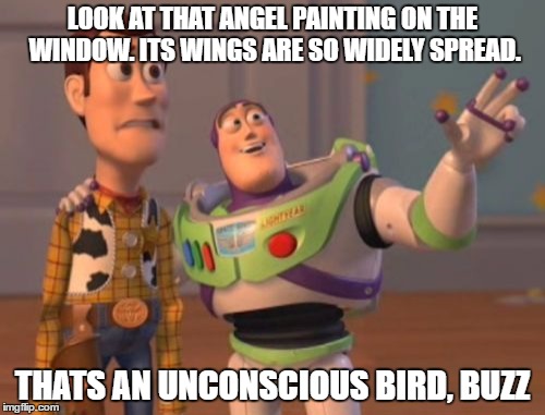 X, X Everywhere Meme | LOOK AT THAT ANGEL PAINTING ON THE WINDOW. ITS WINGS ARE SO WIDELY SPREAD. THATS AN UNCONSCIOUS BIRD, BUZZ | image tagged in memes,x x everywhere | made w/ Imgflip meme maker
