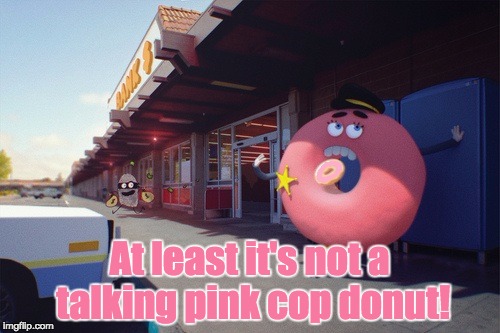 At least it's not a talking pink cop donut! | made w/ Imgflip meme maker
