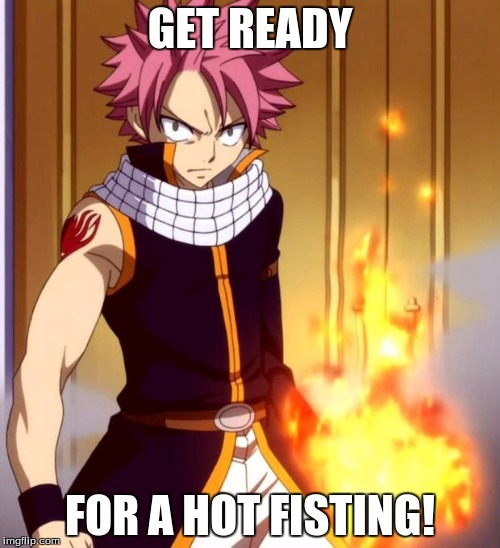 Natsu (Fairytail) | GET READY; FOR A HOT FISTING! | image tagged in natsu fairytail | made w/ Imgflip meme maker
