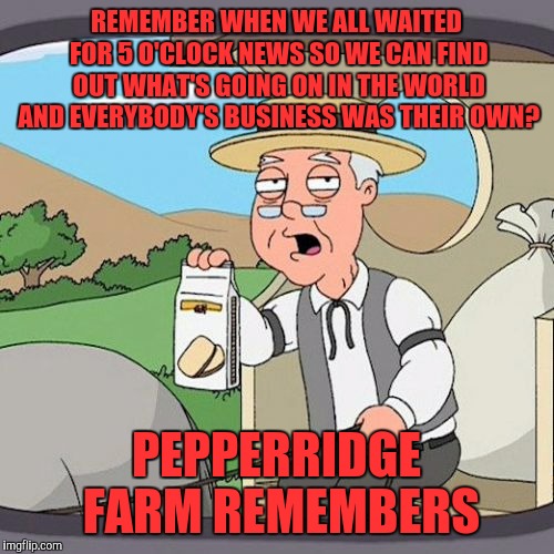 Pepperidge Farm Remembers Meme | REMEMBER WHEN WE ALL WAITED FOR 5 O'CLOCK NEWS SO WE CAN FIND OUT WHAT'S GOING ON IN THE WORLD AND EVERYBODY'S BUSINESS WAS THEIR OWN? PEPPERRIDGE FARM REMEMBERS | image tagged in memes,pepperidge farm remembers | made w/ Imgflip meme maker