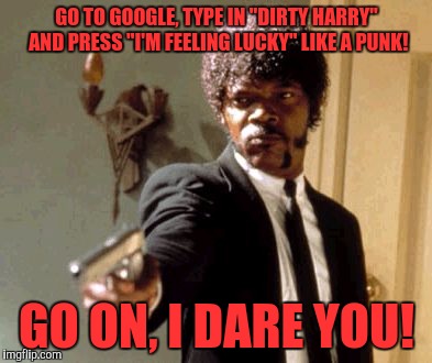 Say That Again I Dare You | GO TO GOOGLE, TYPE IN "DIRTY HARRY" AND PRESS "I'M FEELING LUCKY" LIKE A PUNK! GO ON, I DARE YOU! | image tagged in memes,say that again i dare you | made w/ Imgflip meme maker
