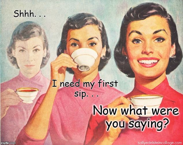 Coffee...no talking until I've had my first sip!! | Shhh. . . I need my first sip. . . Now what were you saying? | image tagged in coffee,funny | made w/ Imgflip meme maker