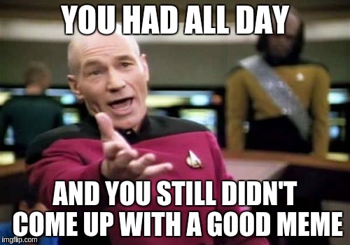 Picard Wtf Meme | YOU HAD ALL DAY; AND YOU STILL DIDN'T COME UP WITH A GOOD MEME | image tagged in memes,picard wtf | made w/ Imgflip meme maker