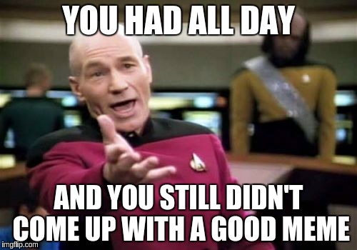 Picard Wtf | YOU HAD ALL DAY; AND YOU STILL DIDN'T COME UP WITH A GOOD MEME | image tagged in memes,picard wtf | made w/ Imgflip meme maker