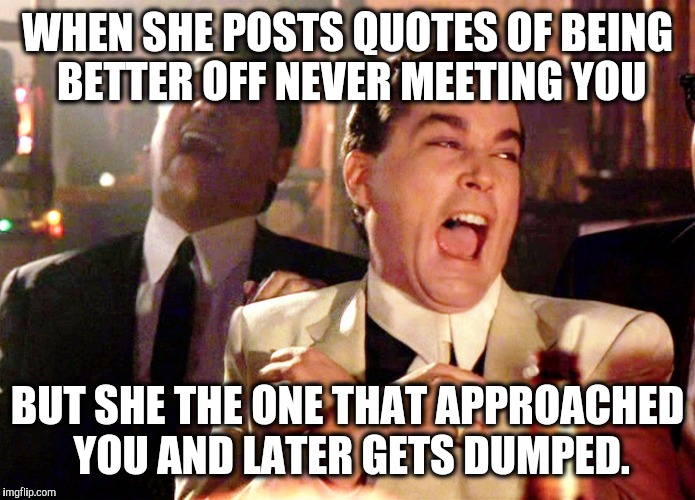 Good Fellas Hilarious Meme | WHEN SHE POSTS QUOTES OF BEING BETTER OFF NEVER MEETING YOU; BUT SHE THE ONE THAT APPROACHED YOU AND LATER GETS DUMPED. | image tagged in memes,good fellas hilarious | made w/ Imgflip meme maker