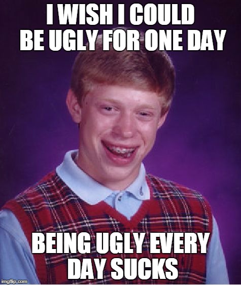 Bad Luck Brian Meme | I WISH I COULD BE UGLY FOR ONE DAY; BEING UGLY EVERY DAY SUCKS | image tagged in memes,bad luck brian | made w/ Imgflip meme maker