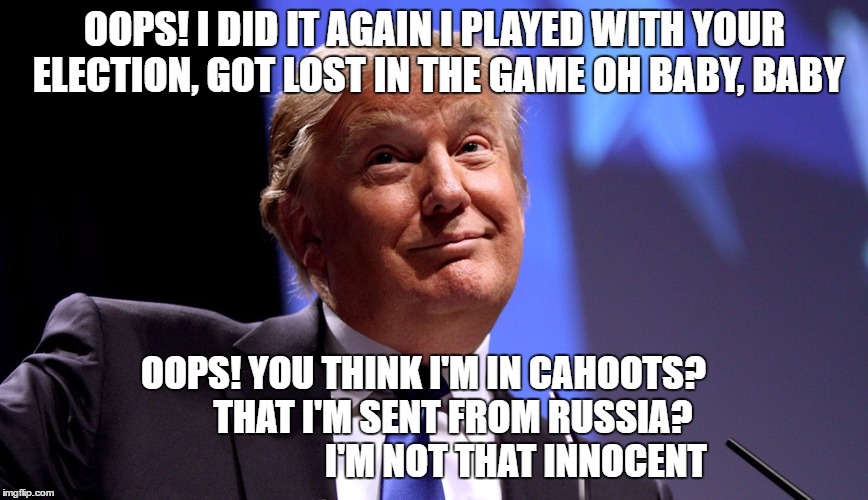Oops I did it again | OOPS! I DID IT AGAIN
I PLAYED WITH YOUR ELECTION, GOT LOST IN THE GAME
OH BABY, BABY; OOPS! YOU THINK I'M IN CAHOOTS?             
THAT I'M SENT FROM RUSSIA?





                    
 I'M NOT THAT INNOCENT | image tagged in oops i did it again | made w/ Imgflip meme maker