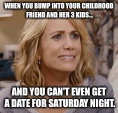 Single lyfe | WHEN YOU BUMP INTO YOUR CHILDHOOD FRIEND AND HER 3 KIDS... AND YOU CAN'T EVEN GET A DATE FOR SATURDAY NIGHT. | image tagged in single life,congratulations | made w/ Imgflip meme maker