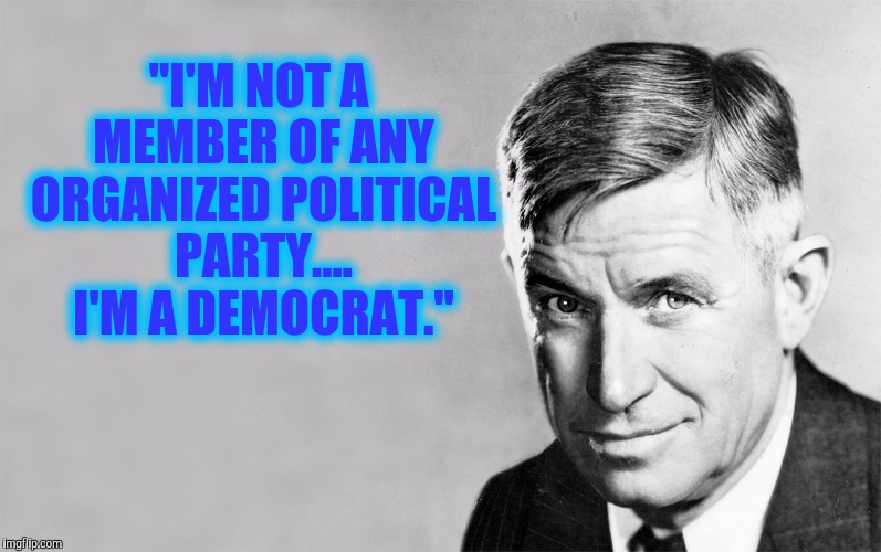 After this past election, I understand what he means. Famous Quote Weekend |  "I'M NOT A MEMBER OF ANY ORGANIZED POLITICAL PARTY.... I'M A DEMOCRAT." | image tagged in famous quote weekend,will rogers,democrats | made w/ Imgflip meme maker