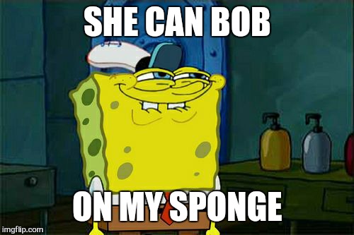 Don't You Squidward Meme | SHE CAN BOB ON MY SPONGE | image tagged in memes,dont you squidward | made w/ Imgflip meme maker