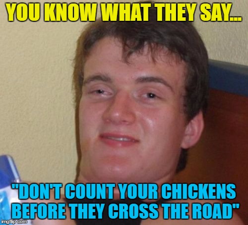 10 Guy Meme | YOU KNOW WHAT THEY SAY... "DON'T COUNT YOUR CHICKENS BEFORE THEY CROSS THE ROAD" | image tagged in memes,10 guy | made w/ Imgflip meme maker