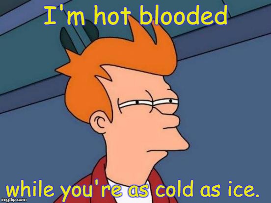 Futurama Fry | I'm hot blooded; while you're as cold as ice. | image tagged in memes,futurama fry | made w/ Imgflip meme maker