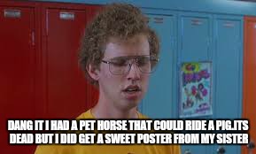 DANG IT I HAD A PET HORSE THAT COULD RIDE A PIG.ITS DEAD BUT I DID GET A SWEET POSTER FROM MY SISTER | made w/ Imgflip meme maker