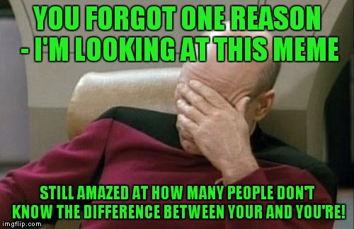 Captain Picard Facepalm Meme | YOU FORGOT ONE REASON - I'M LOOKING AT THIS MEME STILL AMAZED AT HOW MANY PEOPLE DON'T KNOW THE DIFFERENCE BETWEEN YOUR AND YOU'RE! | image tagged in memes,captain picard facepalm | made w/ Imgflip meme maker